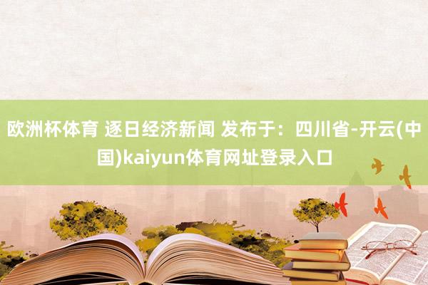 欧洲杯体育 逐日经济新闻 发布于：四川省-开云(中国)kaiyun体育网址登录入口