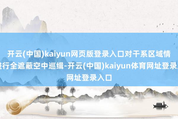 开云(中国)kaiyun网页版登录入口对干系区域情况进行全遮蔽空中巡缉-开云(中国)kaiyun体育网址登录入口