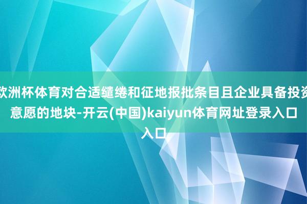 欧洲杯体育对合适缱绻和征地报批条目且企业具备投资意愿的地块-开云(中国)kaiyun体育网址登录入口