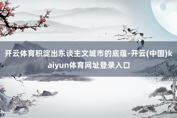 开云体育积淀出东谈主文城市的底蕴-开云(中国)kaiyun体育网址登录入口