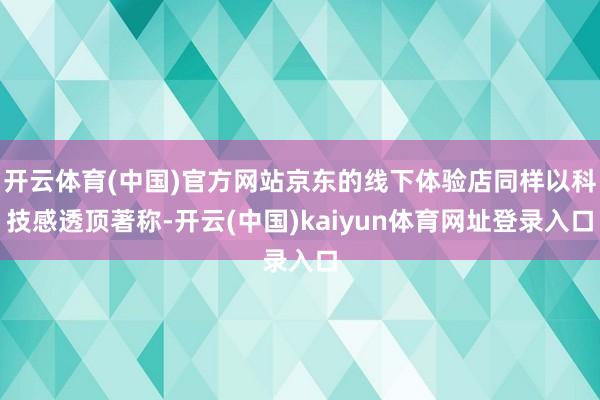 开云体育(中国)官方网站京东的线下体验店同样以科技感透顶著称-开云(中国)kaiyun体育网址登录入口