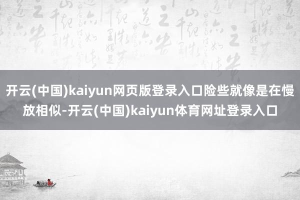 开云(中国)kaiyun网页版登录入口险些就像是在慢放相似-开云(中国)kaiyun体育网址登录入口