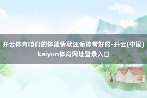 开云体育咱们的体能情状还诟谇常好的-开云(中国)kaiyun体育网址登录入口