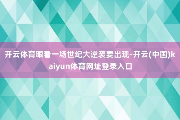 开云体育眼看一场世纪大逆袭要出现-开云(中国)kaiyun体育网址登录入口