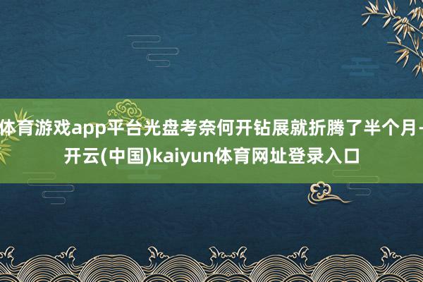 体育游戏app平台光盘考奈何开钻展就折腾了半个月-开云(中国)kaiyun体育网址登录入口