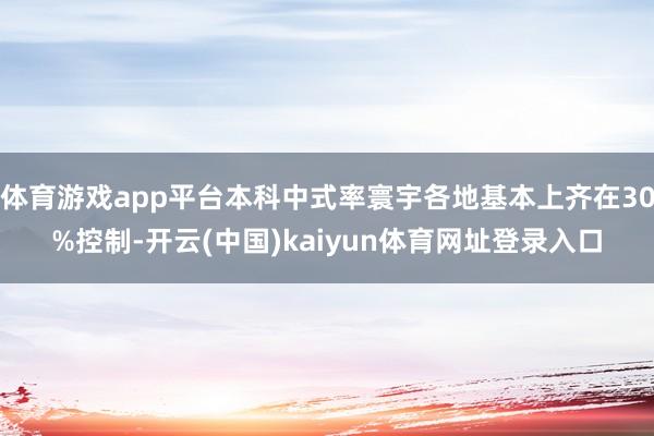 体育游戏app平台本科中式率寰宇各地基本上齐在30%控制-开云(中国)kaiyun体育网址登录入口