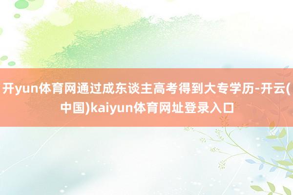 开yun体育网通过成东谈主高考得到大专学历-开云(中国)kaiyun体育网址登录入口