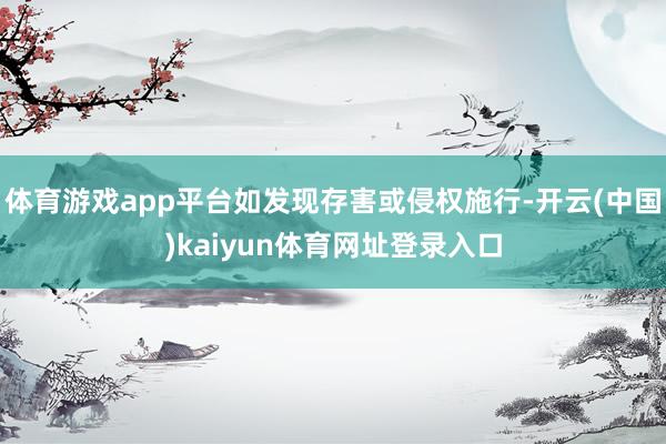 体育游戏app平台如发现存害或侵权施行-开云(中国)kaiyun体育网址登录入口
