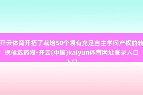 开云体育开拓了栽培50个领有充足自主学问产权的转换候选药物-开云(中国)kaiyun体育网址登录入口