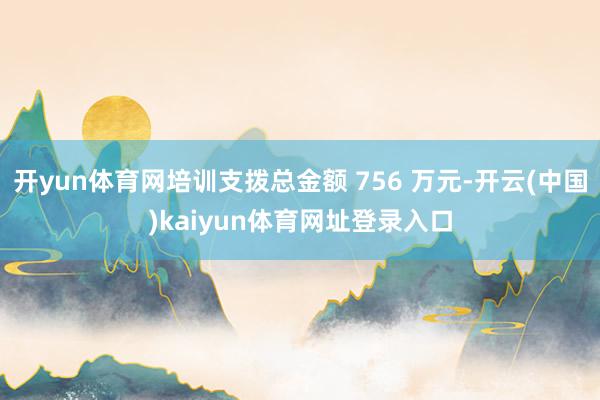 开yun体育网培训支拨总金额 756 万元-开云(中国)kaiyun体育网址登录入口