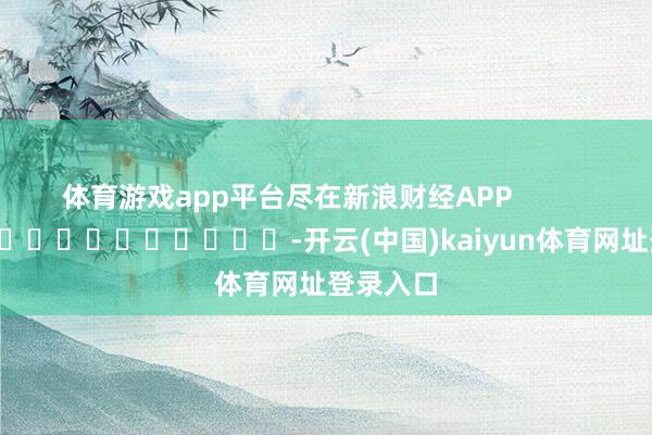 体育游戏app平台尽在新浪财经APP            													-开云(中国)kaiyun体育网址登录入口