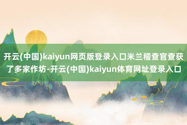 开云(中国)kaiyun网页版登录入口米兰稽查官查获了多家作坊-开云(中国)kaiyun体育网址登录入口