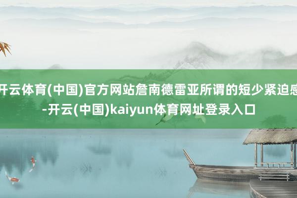 开云体育(中国)官方网站詹南德雷亚所谓的短少紧迫感-开云(中国)kaiyun体育网址登录入口