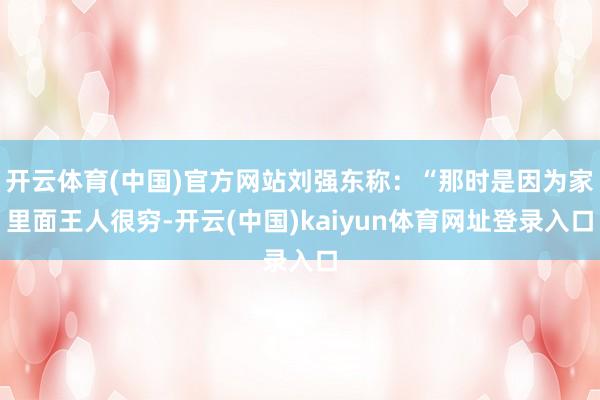 开云体育(中国)官方网站刘强东称：“那时是因为家里面王人很穷-开云(中国)kaiyun体育网址登录入口