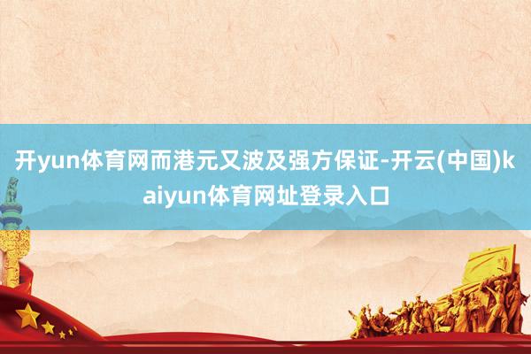 开yun体育网而港元又波及强方保证-开云(中国)kaiyun体育网址登录入口