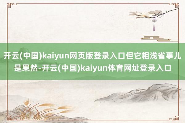 开云(中国)kaiyun网页版登录入口但它粗浅省事儿是果然-开云(中国)kaiyun体育网址登录入口
