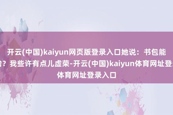 开云(中国)kaiyun网页版登录入口她说：书包能代表啥？我些许有点儿虚荣-开云(中国)kaiyun体育网址登录入口