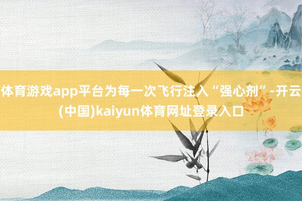 体育游戏app平台为每一次飞行注入“强心剂”-开云(中国)kaiyun体育网址登录入口