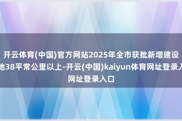 开云体育(中国)官方网站2025年全市获批新增建设用地38平常公里以上-开云(中国)kaiyun体育网址登录入口