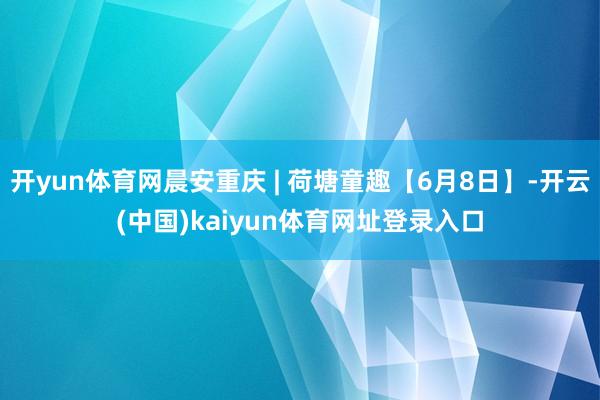开yun体育网晨安重庆 | 荷塘童趣【6月8日】-开云(中国)kaiyun体育网址登录入口