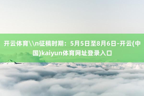开云体育\n征稿时期：5月5日至8月6日-开云(中国)kaiyun体育网址登录入口